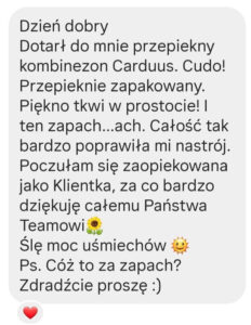 Forise opinie: Dzień dobry Dotarł do mnie przepiekny kombinezon Carduus. Cudo! Przepieknie zapakowany. Piękno tkwi w prostocie! I ten zapach ... ach. Całość tak bardzo poprawiła mi nastrój. Poczułam się zaopiekowana jako Klientka, za co bardzo dziękuję całemu Państwa Teamowi Ślę moc uśmiechów Ps. Cóż to za zapach? Zdradźcie proszę :)i